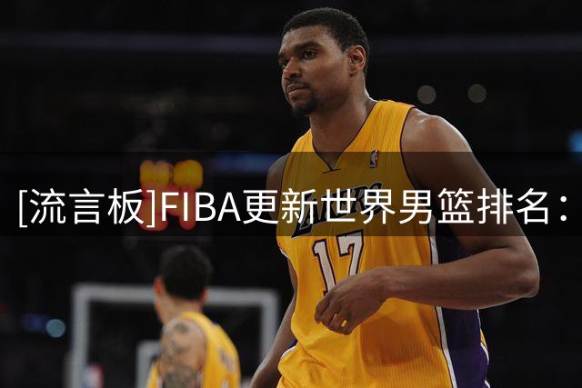 [流言板]FIBA更新世界男篮排名：美国居首，中国男篮位居第30名